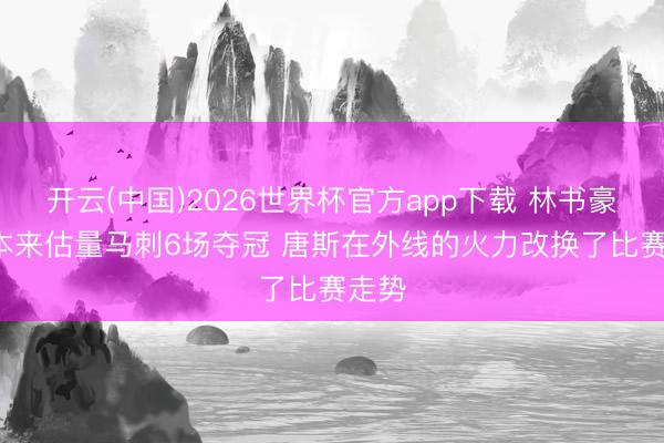 开云(中国)2026世界杯官方app下载 林书豪: 我本来估量马刺6场夺冠 唐斯在外线的火力改换了比赛走势