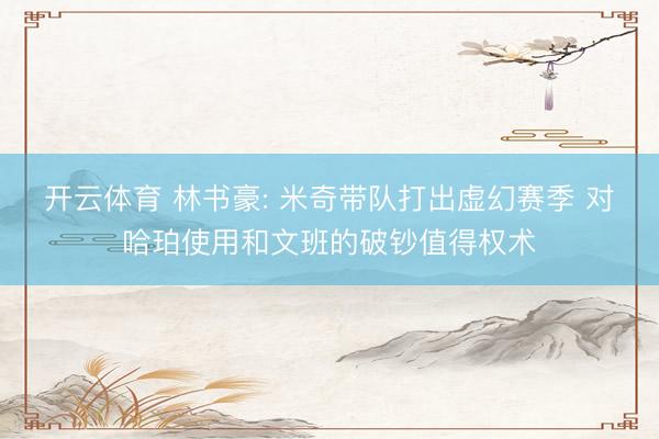 开云体育 林书豪: 米奇带队打出虚幻赛季 对哈珀使用和文班的破钞值得权术