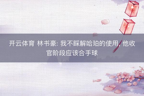 开云体育 林书豪: 我不睬解哈珀的使用， 他收官阶段应该合手球