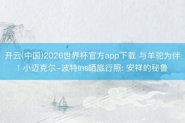 开云(中国)2026世界杯官方app下载 与羊驼为伴! 小迈克尔-波特Ins晒旅行照: 安祥的秘鲁