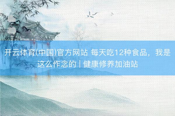 开云体育(中国)官方网站 每天吃12种食品，我是这么作念的 | 健康修养加油站