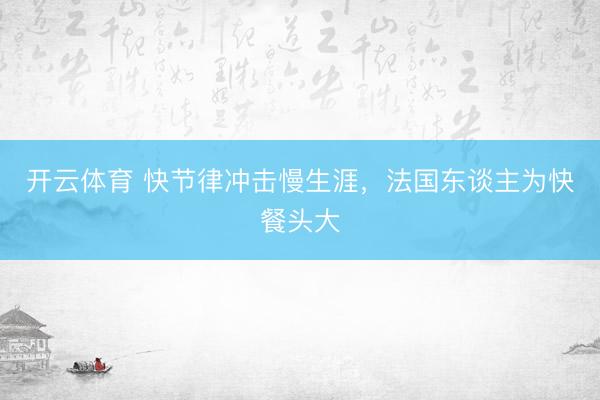 开云体育 快节律冲击慢生涯，法国东谈主为快餐头大