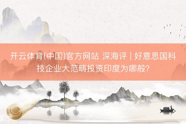 开云体育(中国)官方网站 深海评 | 好意思国科技企业大范畴投资印度为哪般?